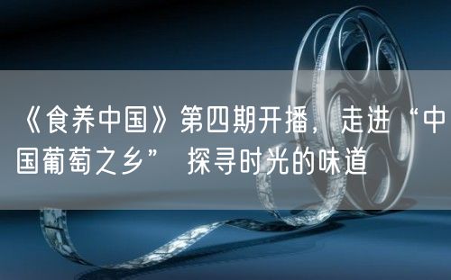 《食养中国》第四期开播，走进“中国葡萄之乡” 探寻时光的味道