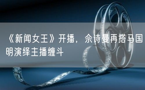 《新闻女王》开播，佘诗曼再搭马国明演绎主播缠斗