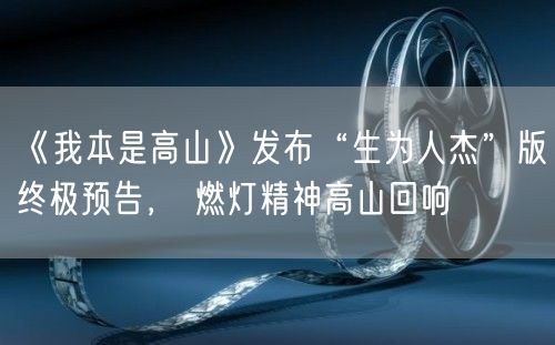 《我本是高山》发布“生为人杰”版终极预告， 燃灯精神高山回响