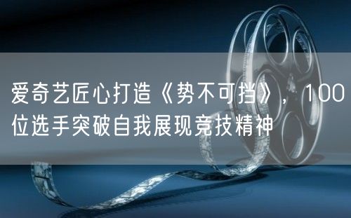 爱奇艺匠心打造《势不可挡》，100位选手突破自我展现竞技精神