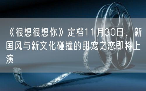 《很想很想你》定档11月30日，新国风与新文化碰撞的甜宠之恋即将上演